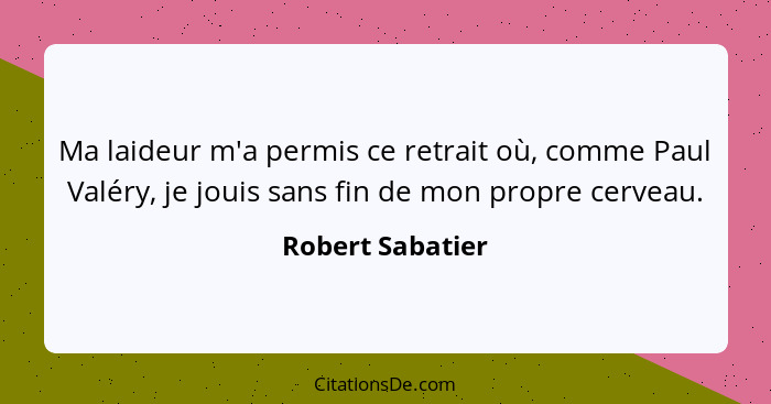 Ma laideur m'a permis ce retrait où, comme Paul Valéry, je jouis sans fin de mon propre cerveau.... - Robert Sabatier