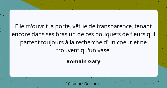 Elle m'ouvrit la porte, vêtue de transparence, tenant encore dans ses bras un de ces bouquets de fleurs qui partent toujours à la recher... - Romain Gary