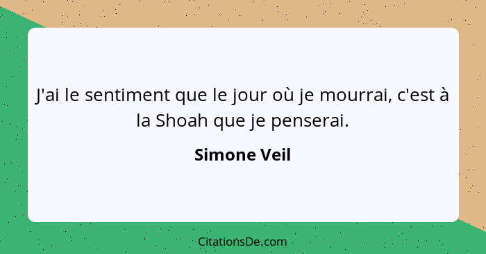 J'ai le sentiment que le jour où je mourrai, c'est à la Shoah que je penserai.... - Simone Veil