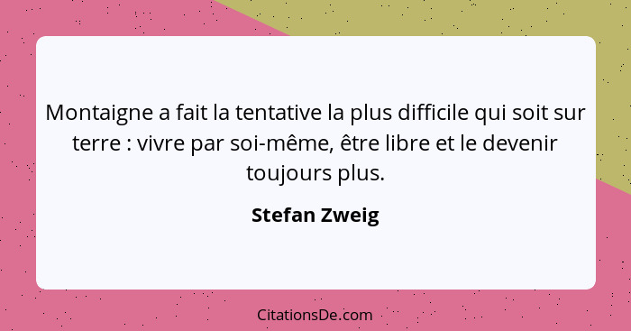 Montaigne a fait la tentative la plus difficile qui soit sur terre : vivre par soi-même, être libre et le devenir toujours plus.... - Stefan Zweig