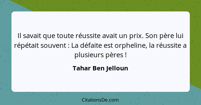 Il savait que toute réussite avait un prix. Son père lui répétait souvent : La défaite est orpheline, la réussite a plusieurs... - Tahar Ben Jelloun