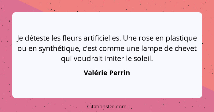 Je déteste les fleurs artificielles. Une rose en plastique ou en synthétique, c'est comme une lampe de chevet qui voudrait imiter le... - Valérie Perrin