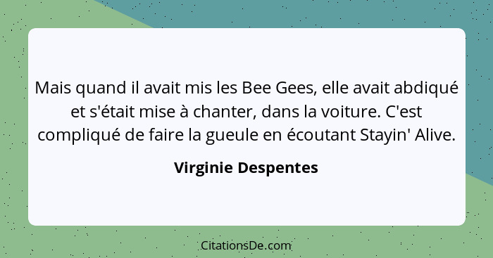 Mais quand il avait mis les Bee Gees, elle avait abdiqué et s'était mise à chanter, dans la voiture. C'est compliqué de faire la... - Virginie Despentes