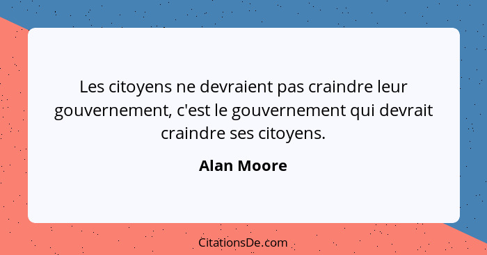 Les citoyens ne devraient pas craindre leur gouvernement, c'est le gouvernement qui devrait craindre ses citoyens.... - Alan Moore