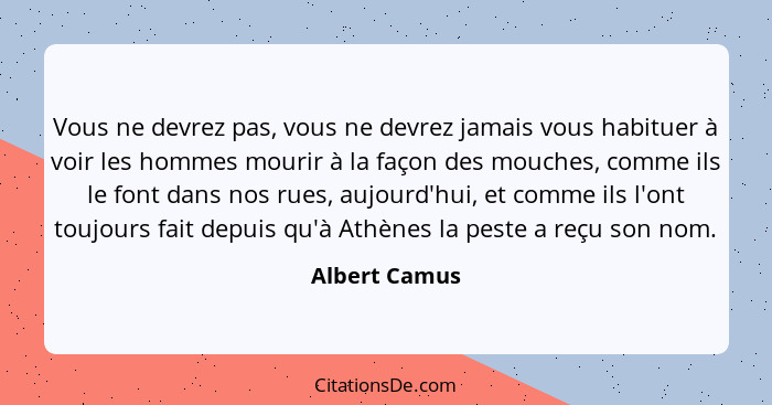 Vous ne devrez pas, vous ne devrez jamais vous habituer à voir les hommes mourir à la façon des mouches, comme ils le font dans nos rue... - Albert Camus