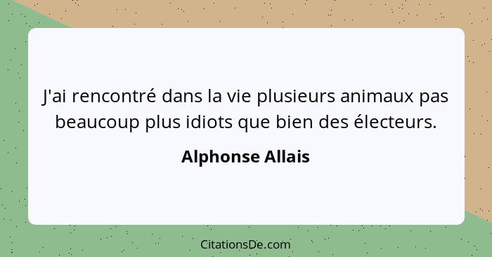 J'ai rencontré dans la vie plusieurs animaux pas beaucoup plus idiots que bien des électeurs.... - Alphonse Allais