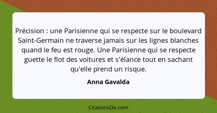 Précision : une Parisienne qui se respecte sur le boulevard Saint-Germain ne traverse jamais sur les lignes blanches quand le feu... - Anna Gavalda