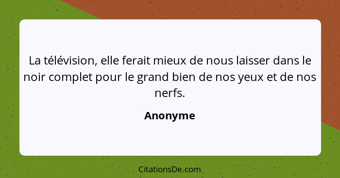 La télévision, elle ferait mieux de nous laisser dans le noir complet pour le grand bien de nos yeux et de nos nerfs.... - Anonyme