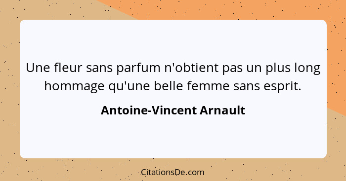 Une fleur sans parfum n'obtient pas un plus long hommage qu'une belle femme sans esprit.... - Antoine-Vincent Arnault