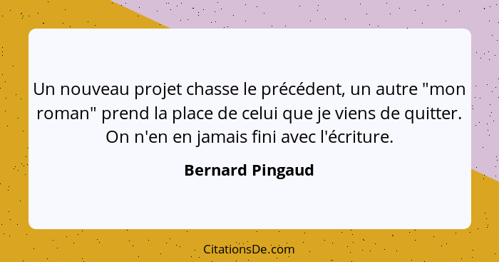 Un nouveau projet chasse le précédent, un autre "mon roman" prend la place de celui que je viens de quitter. On n'en en jamais fini... - Bernard Pingaud