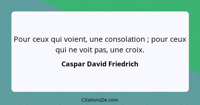 Pour ceux qui voient, une consolation ; pour ceux qui ne voit pas, une croix.... - Caspar David Friedrich