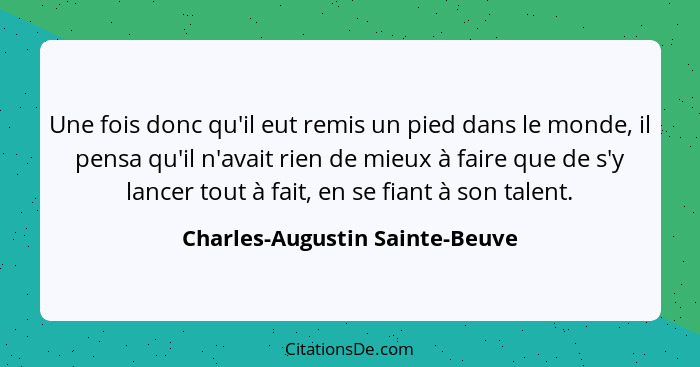 Une fois donc qu'il eut remis un pied dans le monde, il pensa qu'il n'avait rien de mieux à faire que de s'y lancer to... - Charles-Augustin Sainte-Beuve