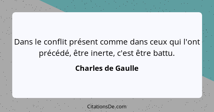 Dans le conflit présent comme dans ceux qui l'ont précédé, être inerte, c'est être battu.... - Charles de Gaulle