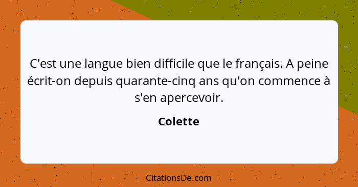 C'est une langue bien difficile que le français. A peine écrit-on depuis quarante-cinq ans qu'on commence à s'en apercevoir.... - Colette