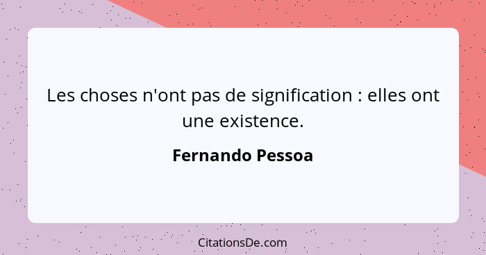 Les choses n'ont pas de signification : elles ont une existence.... - Fernando Pessoa