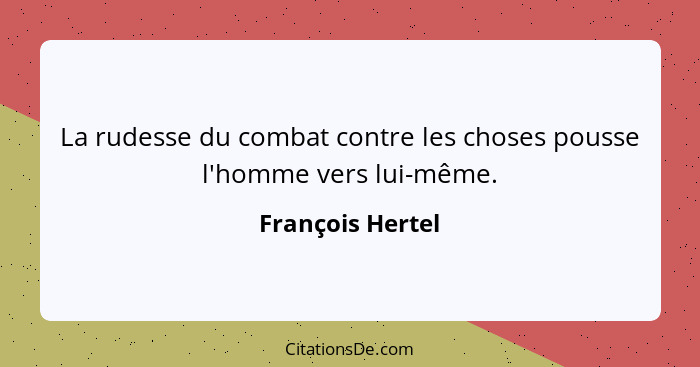 La rudesse du combat contre les choses pousse l'homme vers lui-même.... - François Hertel