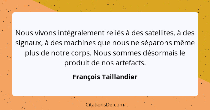 Nous vivons intégralement reliés à des satellites, à des signaux, à des machines que nous ne séparons même plus de notre corps.... - François Taillandier