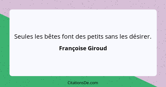 Seules les bêtes font des petits sans les désirer.... - Françoise Giroud