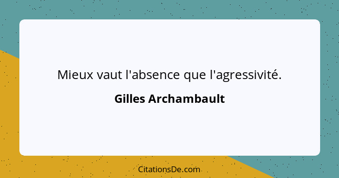 Mieux vaut l'absence que l'agressivité.... - Gilles Archambault