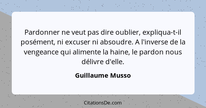 Pardonner ne veut pas dire oublier, expliqua-t-il posément, ni excuser ni absoudre. A l'inverse de la vengeance qui alimente la hain... - Guillaume Musso