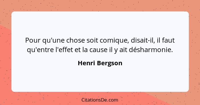 Pour qu'une chose soit comique, disait-il, il faut qu'entre l'effet et la cause il y ait désharmonie.... - Henri Bergson