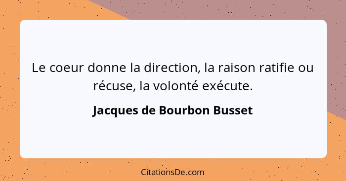 Le coeur donne la direction, la raison ratifie ou récuse, la volonté exécute.... - Jacques de Bourbon Busset