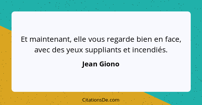 Et maintenant, elle vous regarde bien en face, avec des yeux suppliants et incendiés.... - Jean Giono