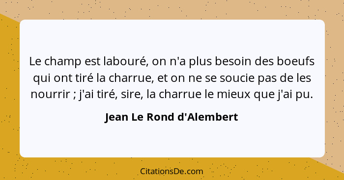 Le champ est labouré, on n'a plus besoin des boeufs qui ont tiré la charrue, et on ne se soucie pas de les nourrir ... - Jean Le Rond d'Alembert