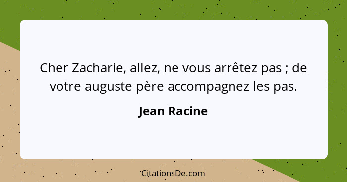 Cher Zacharie, allez, ne vous arrêtez pas ; de votre auguste père accompagnez les pas.... - Jean Racine