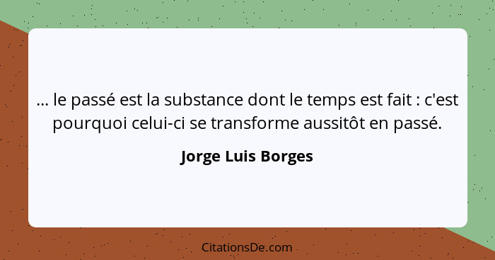 ... le passé est la substance dont le temps est fait : c'est pourquoi celui-ci se transforme aussitôt en passé.... - Jorge Luis Borges
