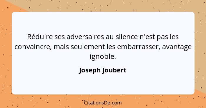 Réduire ses adversaires au silence n'est pas les convaincre, mais seulement les embarrasser, avantage ignoble.... - Joseph Joubert