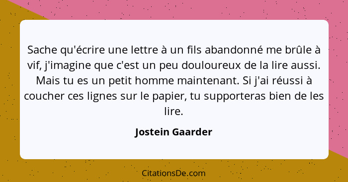 Sache qu'écrire une lettre à un fils abandonné me brûle à vif, j'imagine que c'est un peu douloureux de la lire aussi. Mais tu es un... - Jostein Gaarder