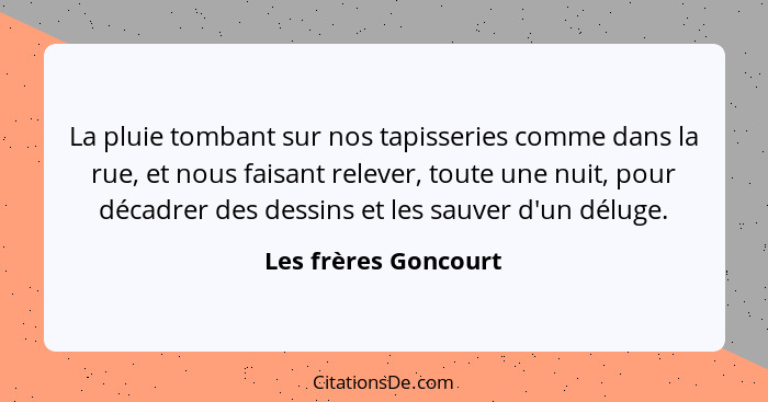 La pluie tombant sur nos tapisseries comme dans la rue, et nous faisant relever, toute une nuit, pour décadrer des dessins et le... - Les frères Goncourt