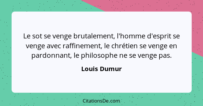 Le sot se venge brutalement, l'homme d'esprit se venge avec raffinement, le chrétien se venge en pardonnant, le philosophe ne se venge p... - Louis Dumur