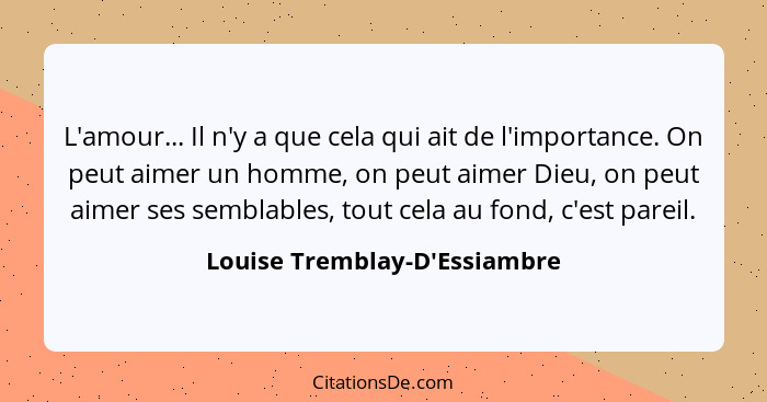 L'amour... Il n'y a que cela qui ait de l'importance. On peut aimer un homme, on peut aimer Dieu, on peut aimer ses... - Louise Tremblay-D'Essiambre