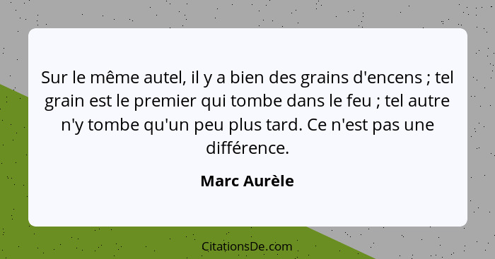 Sur le même autel, il y a bien des grains d'encens ; tel grain est le premier qui tombe dans le feu ; tel autre n'y tombe qu'u... - Marc Aurèle