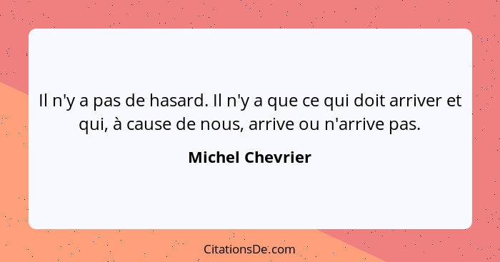 Il n'y a pas de hasard. Il n'y a que ce qui doit arriver et qui, à cause de nous, arrive ou n'arrive pas.... - Michel Chevrier