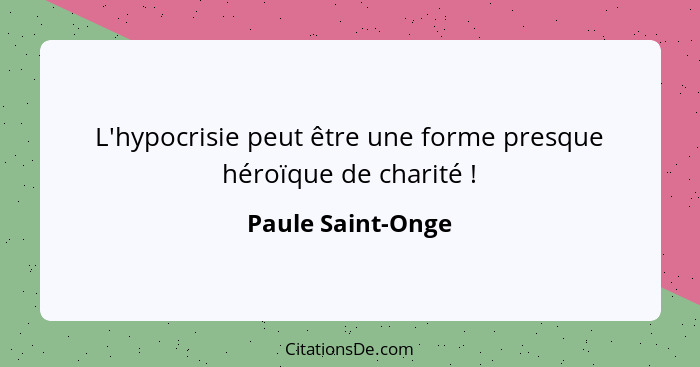 L'hypocrisie peut être une forme presque héroïque de charité !... - Paule Saint-Onge