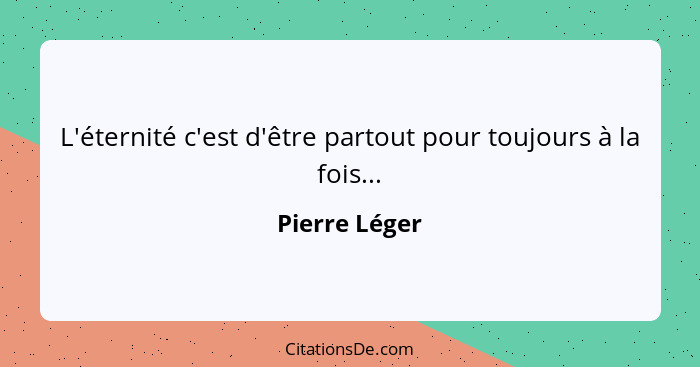 L'éternité c'est d'être partout pour toujours à la fois...... - Pierre Léger