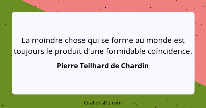 La moindre chose qui se forme au monde est toujours le produit d'une formidable coïncidence.... - Pierre Teilhard de Chardin