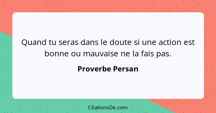 Quand tu seras dans le doute si une action est bonne ou mauvaise ne la fais pas.... - Proverbe Persan