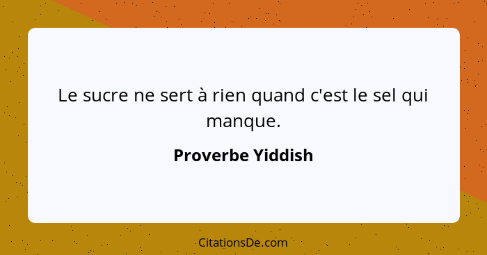 Le sucre ne sert à rien quand c'est le sel qui manque.... - Proverbe Yiddish