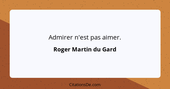 Admirer n'est pas aimer.... - Roger Martin du Gard