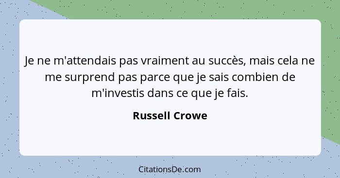 Je ne m'attendais pas vraiment au succès, mais cela ne me surprend pas parce que je sais combien de m'investis dans ce que je fais.... - Russell Crowe