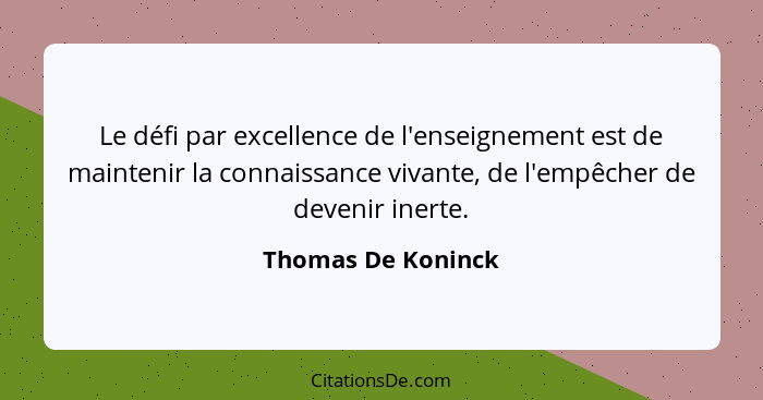 Le défi par excellence de l'enseignement est de maintenir la connaissance vivante, de l'empêcher de devenir inerte.... - Thomas De Koninck