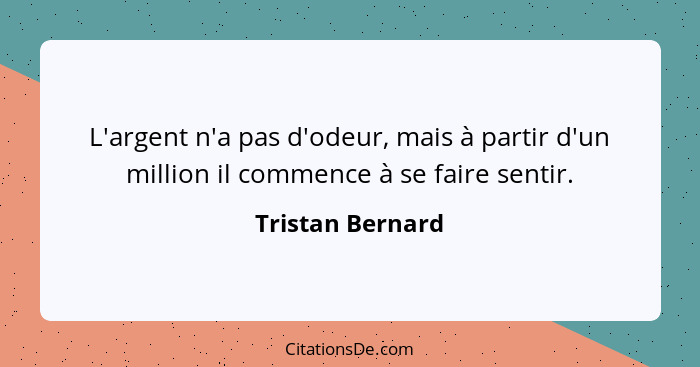 L'argent n'a pas d'odeur, mais à partir d'un million il commence à se faire sentir.... - Tristan Bernard