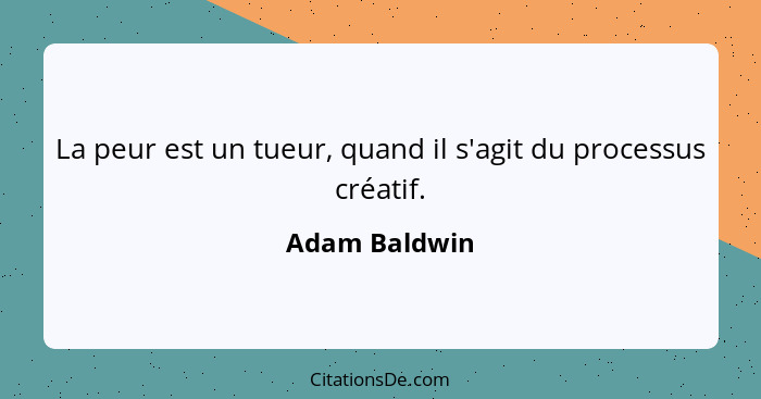 La peur est un tueur, quand il s'agit du processus créatif.... - Adam Baldwin