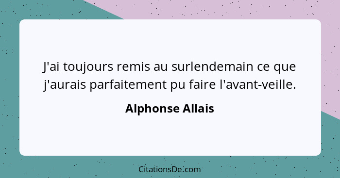 J'ai toujours remis au surlendemain ce que j'aurais parfaitement pu faire l'avant-veille.... - Alphonse Allais