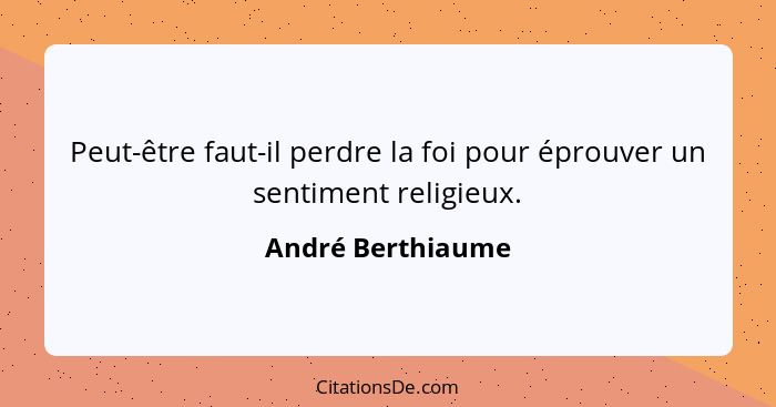 Peut-être faut-il perdre la foi pour éprouver un sentiment religieux.... - André Berthiaume