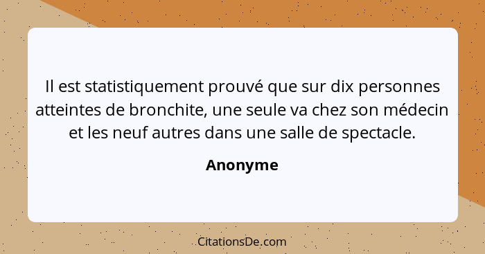 Il est statistiquement prouvé que sur dix personnes atteintes de bronchite, une seule va chez son médecin et les neuf autres dans une salle... - Anonyme